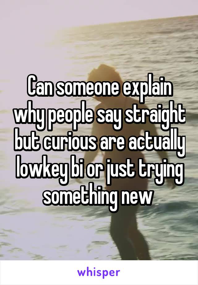 Can someone explain why people say straight but curious are actually lowkey bi or just trying something new 