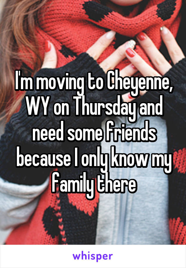 I'm moving to Cheyenne, WY on Thursday and need some friends because I only know my family there