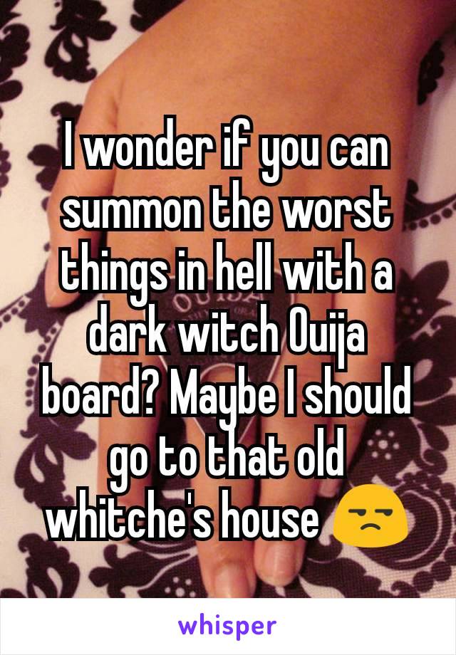 I wonder if you can summon the worst things in hell with a dark witch Ouija board? Maybe I should go to that old whitche's house 😒