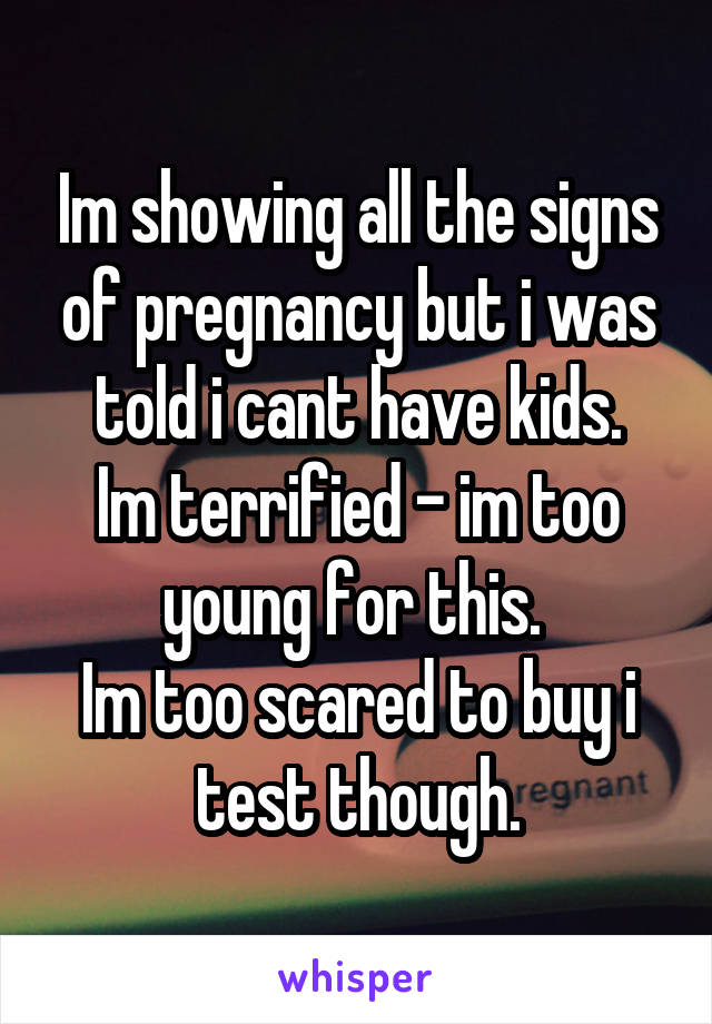 Im showing all the signs of pregnancy but i was told i cant have kids.
Im terrified - im too young for this. 
Im too scared to buy i test though.