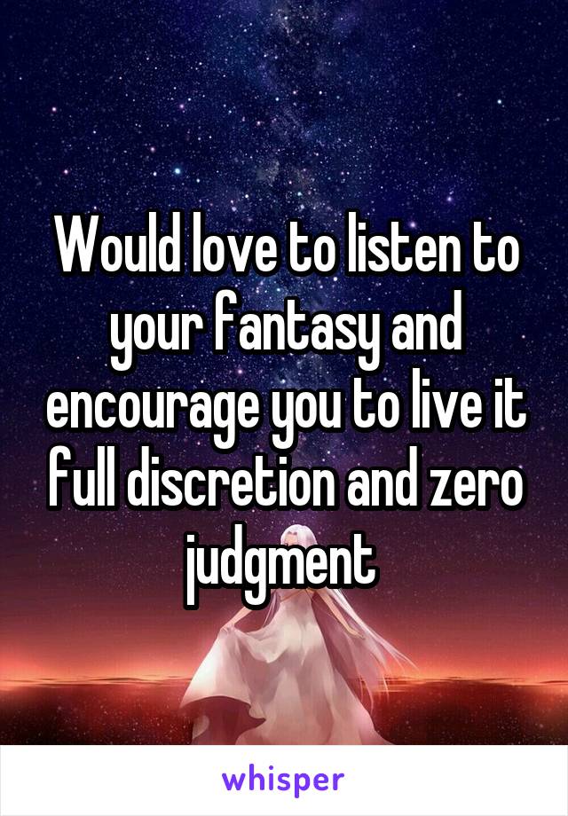Would love to listen to your fantasy and encourage you to live it full discretion and zero judgment 