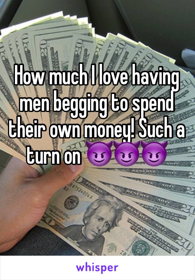 How much I love having men begging to spend their own money! Such a turn on 😈😈😈