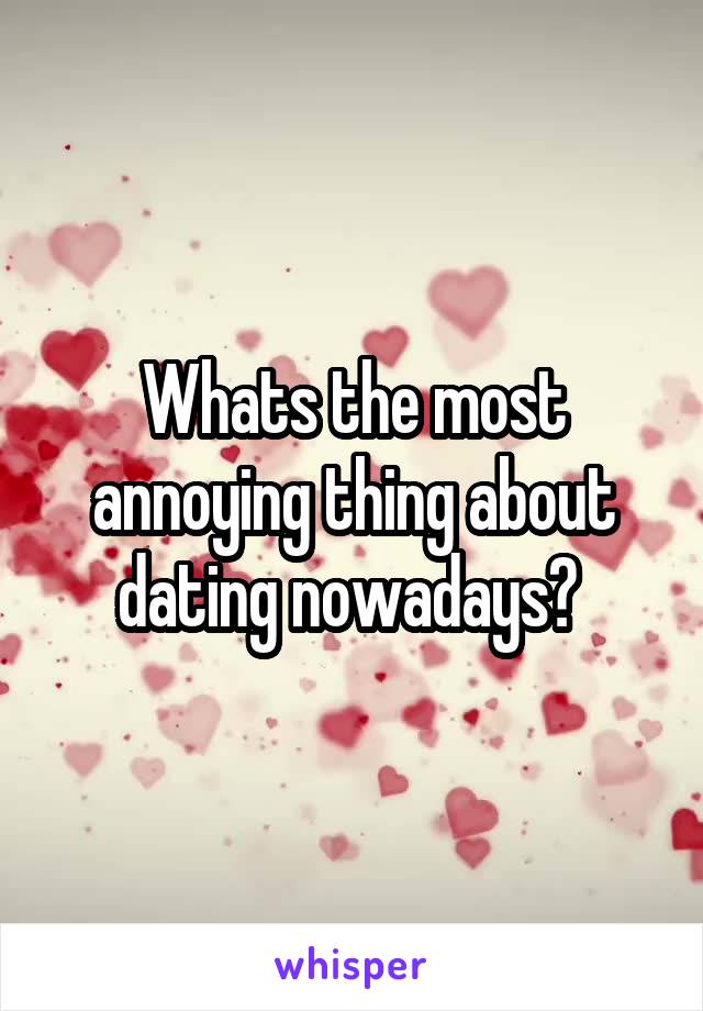 Whats the most annoying thing about dating nowadays? 