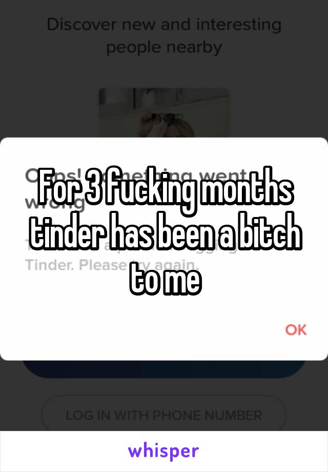 For 3 fucking months tinder has been a bitch to me
