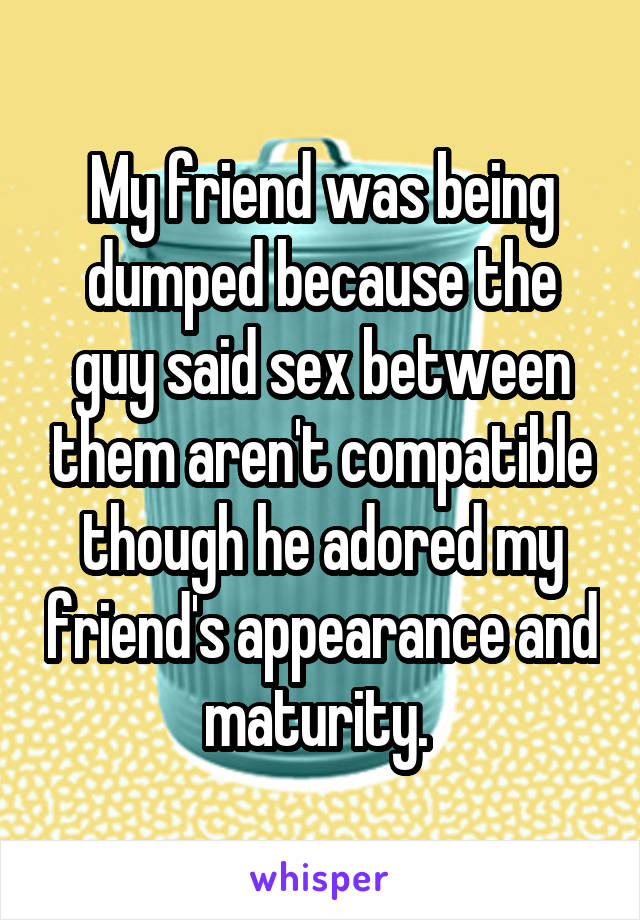 My friend was being dumped because the guy said sex between them aren't compatible though he adored my friend's appearance and maturity. 