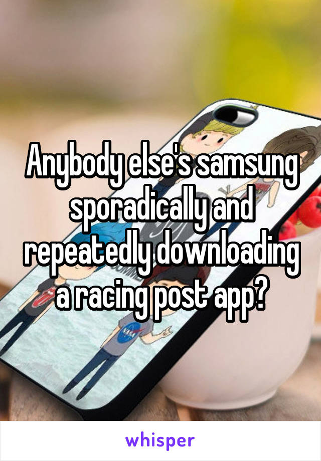 Anybody else's samsung sporadically and repeatedly downloading a racing post app?