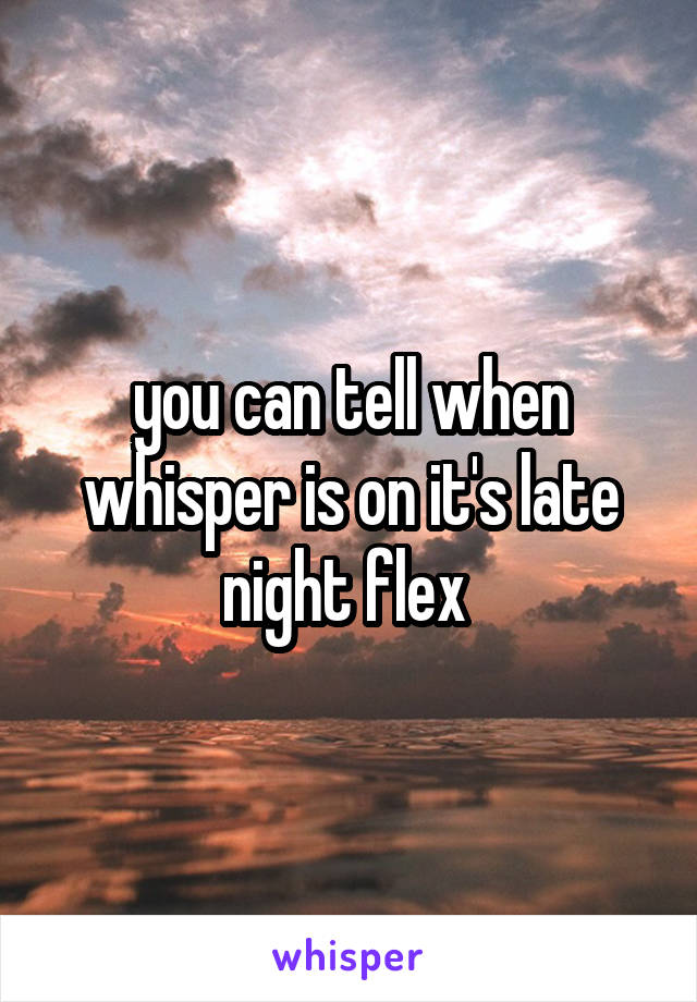 you can tell when whisper is on it's late night flex 