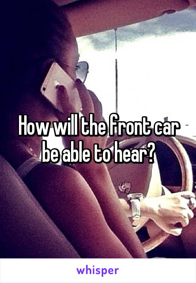 How will the front car be able to hear?