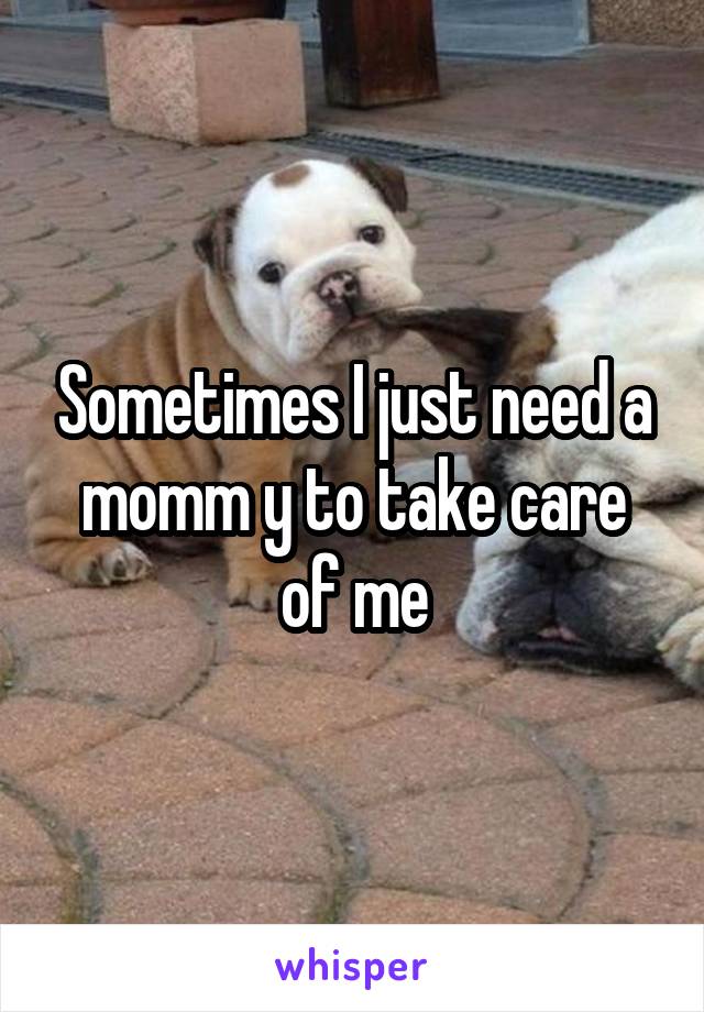 Sometimes I just need a momm y to take care of me