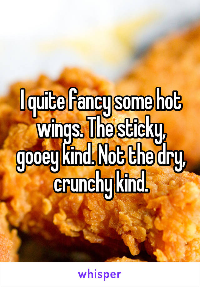 I quite fancy some hot wings. The sticky, gooey kind. Not the dry, crunchy kind.