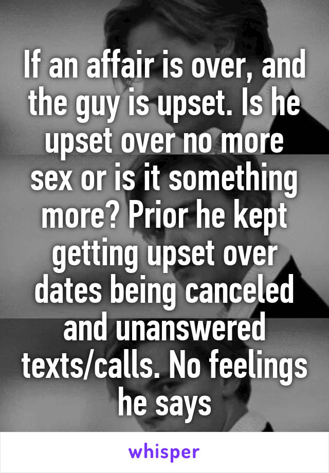 If an affair is over, and the guy is upset. Is he upset over no more sex or is it something more? Prior he kept getting upset over dates being canceled and unanswered texts/calls. No feelings he says