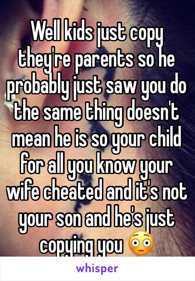 Well kids just copy they're parents so he probably just saw you do the same thing doesn't mean he is so your child for all you know your wife cheated and it's not your son and he's just copying you 😳