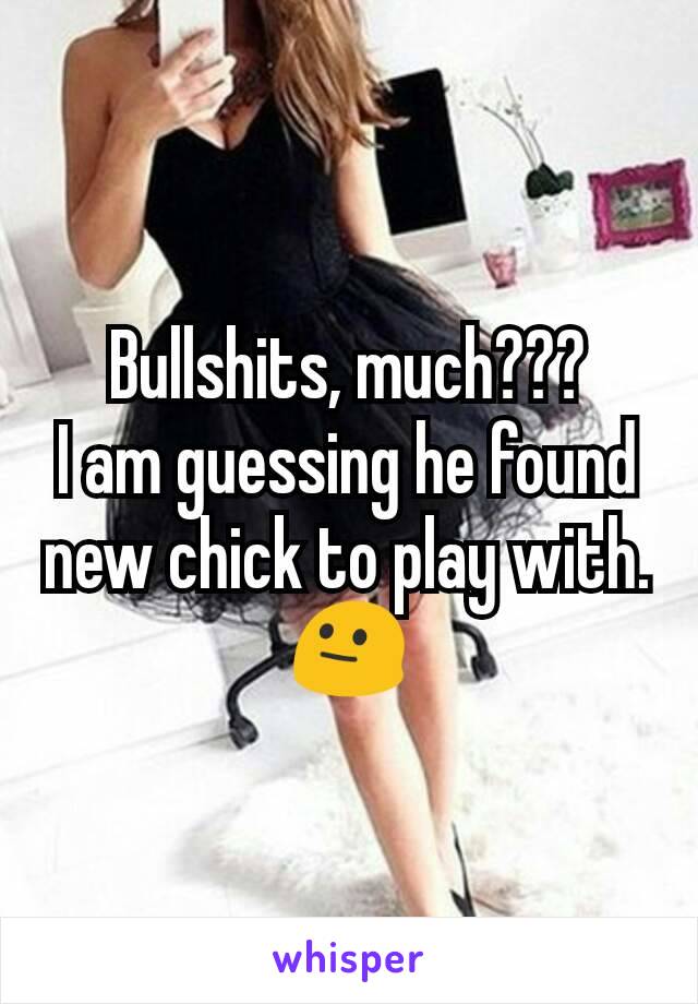 Bullshits, much???
I am guessing he found new chick to play with.
😐