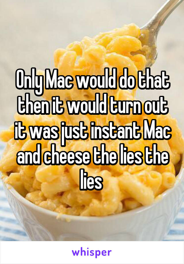 Only Mac would do that then it would turn out it was just instant Mac and cheese the lies the lies 