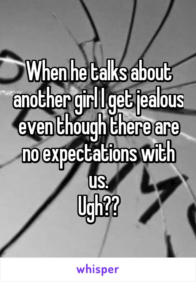 When he talks about another girl I get jealous even though there are no expectations with us.
Ugh??