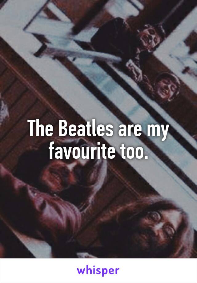 The Beatles are my favourite too.