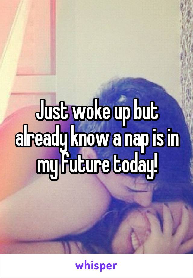 Just woke up but already know a nap is in my future today!