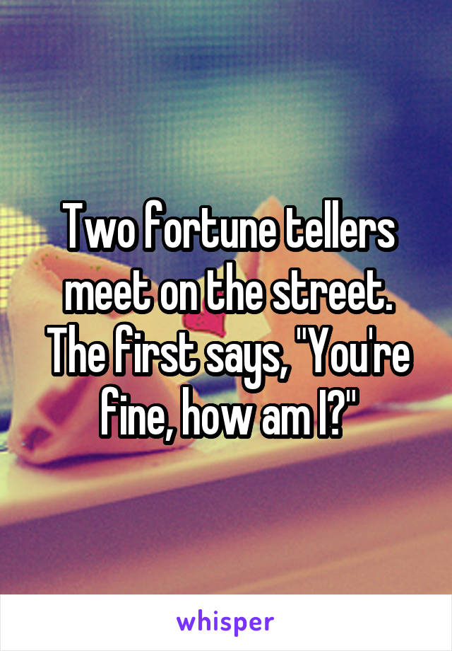 Two fortune tellers meet on the street. The first says, "You're fine, how am I?"