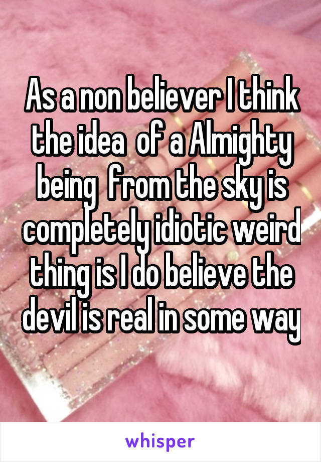As a non believer I think the idea  of a Almighty being  from the sky is completely idiotic weird thing is I do believe the devil is real in some way 