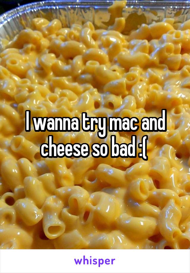 I wanna try mac and cheese so bad :( 