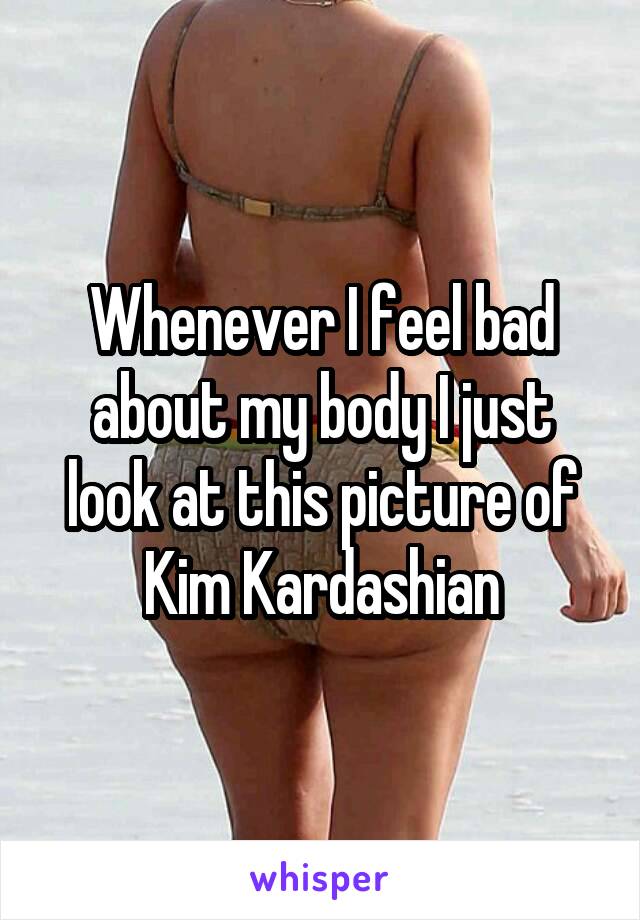 Whenever I feel bad about my body I just look at this picture of Kim Kardashian