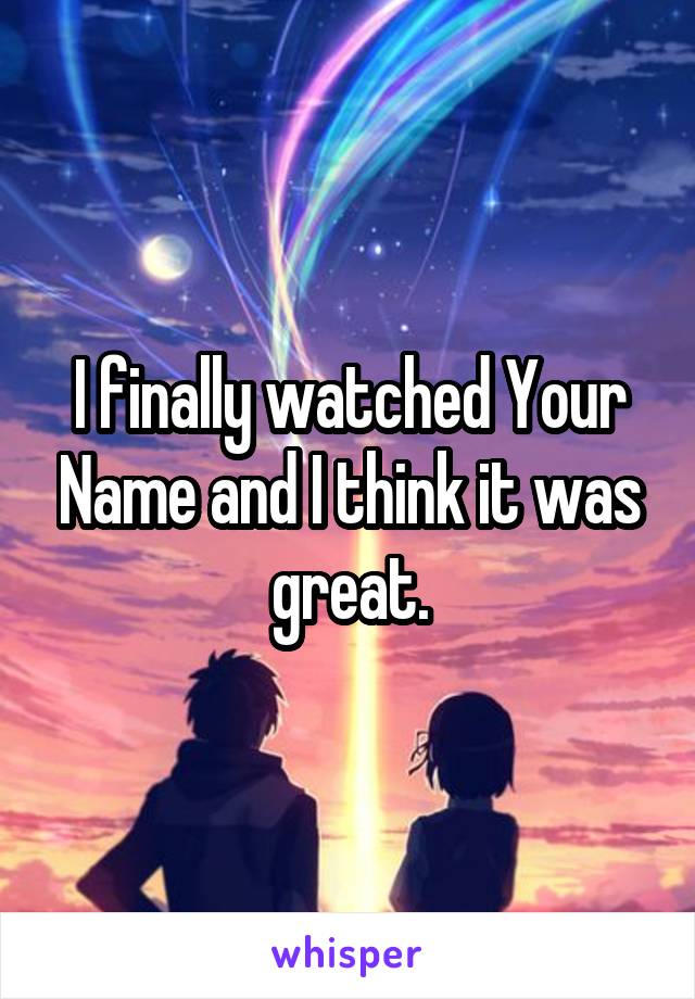 I finally watched Your Name and I think it was great.