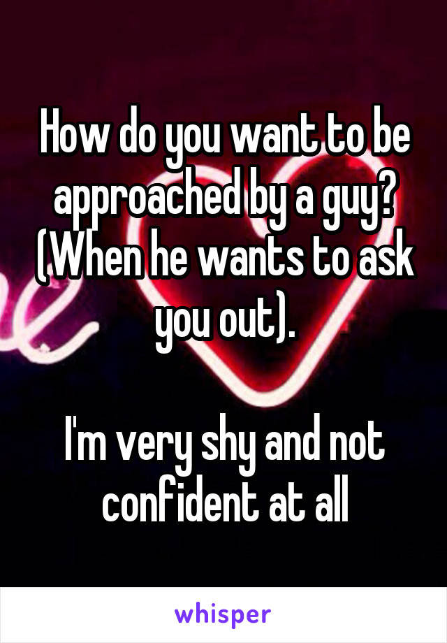 How do you want to be approached by a guy? (When he wants to ask you out).

I'm very shy and not confident at all