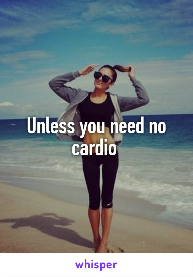 Unless you need no cardio 