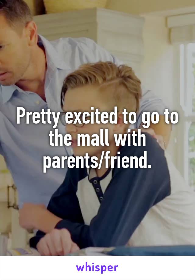 Pretty excited to go to the mall with parents/friend.