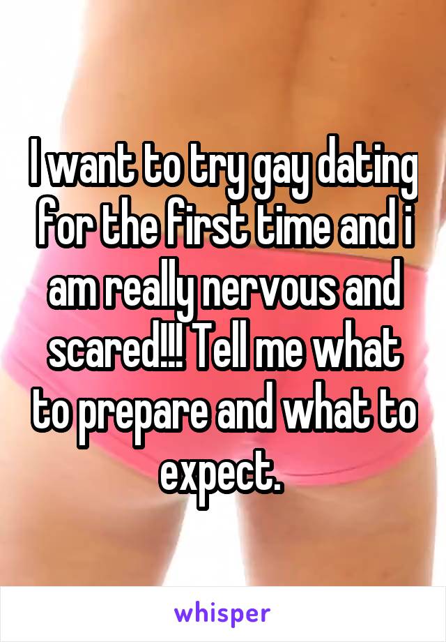 I want to try gay dating for the first time and i am really nervous and scared!!! Tell me what to prepare and what to expect. 