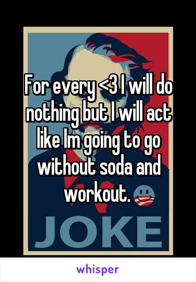 For every <3 I will do nothing but I will act like Im going to go without soda and workout. 