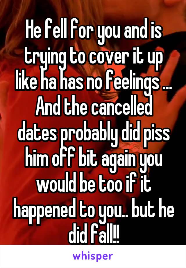 He fell for you and is trying to cover it up like ha has no feelings ...
And the cancelled dates probably did piss him off bit again you would be too if it happened to you.. but he did fall!!