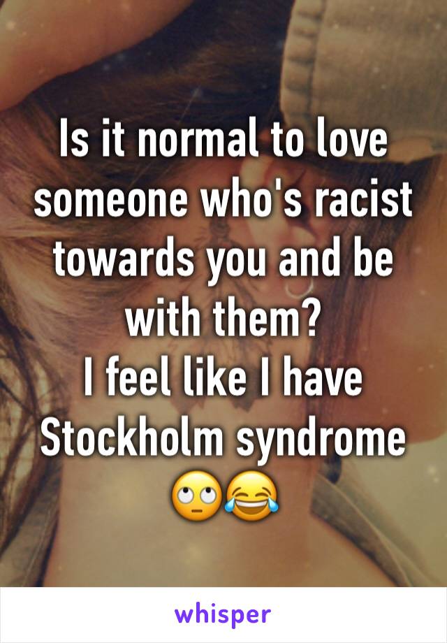 Is it normal to love someone who's racist towards you and be with them?
I feel like I have Stockholm syndrome 🙄😂