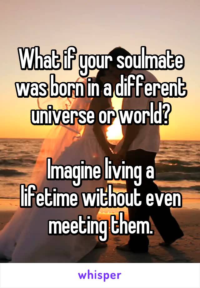 What if your soulmate was born in a different universe or world?

Imagine living a lifetime without even meeting them.