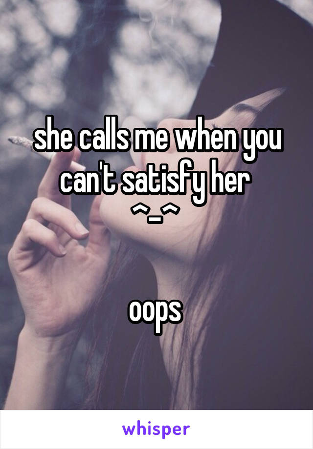 she calls me when you can't satisfy her 
^-^ 

oops 