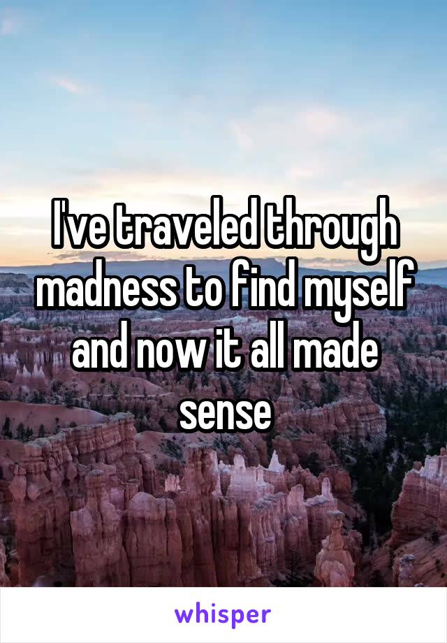 I've traveled through madness to find myself and now it all made sense