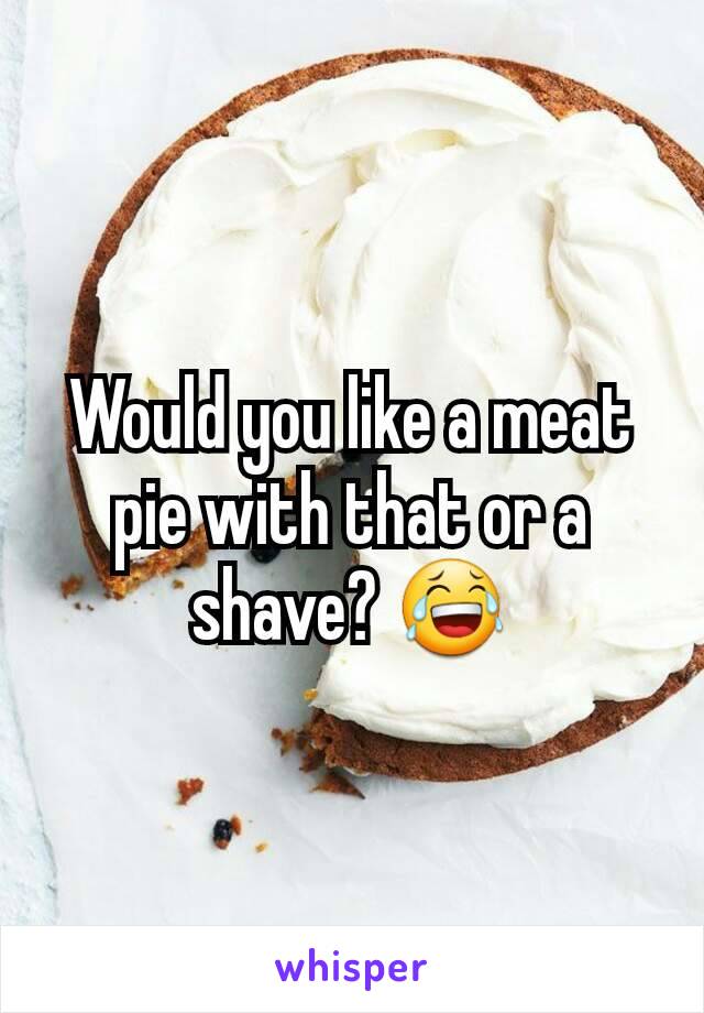 Would you like a meat pie with that or a shave? 😂