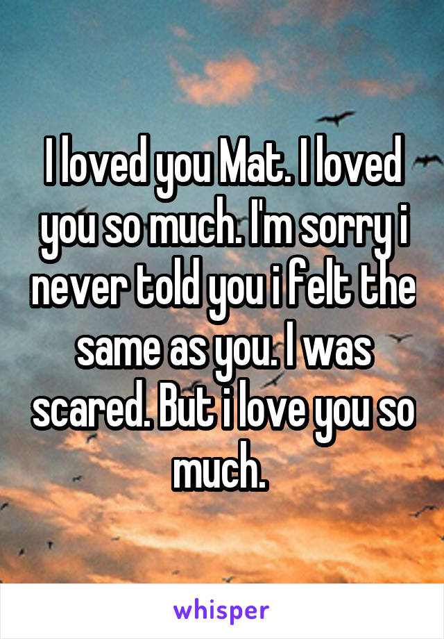 I loved you Mat. I loved you so much. I'm sorry i never told you i felt the same as you. I was scared. But i love you so much. 
