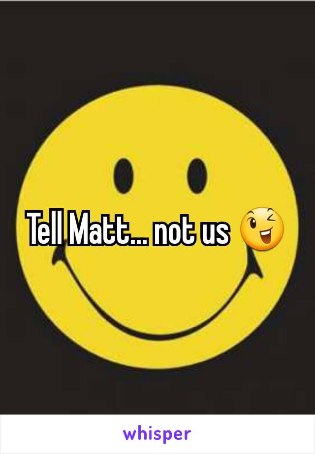 Tell Matt... not us 😉