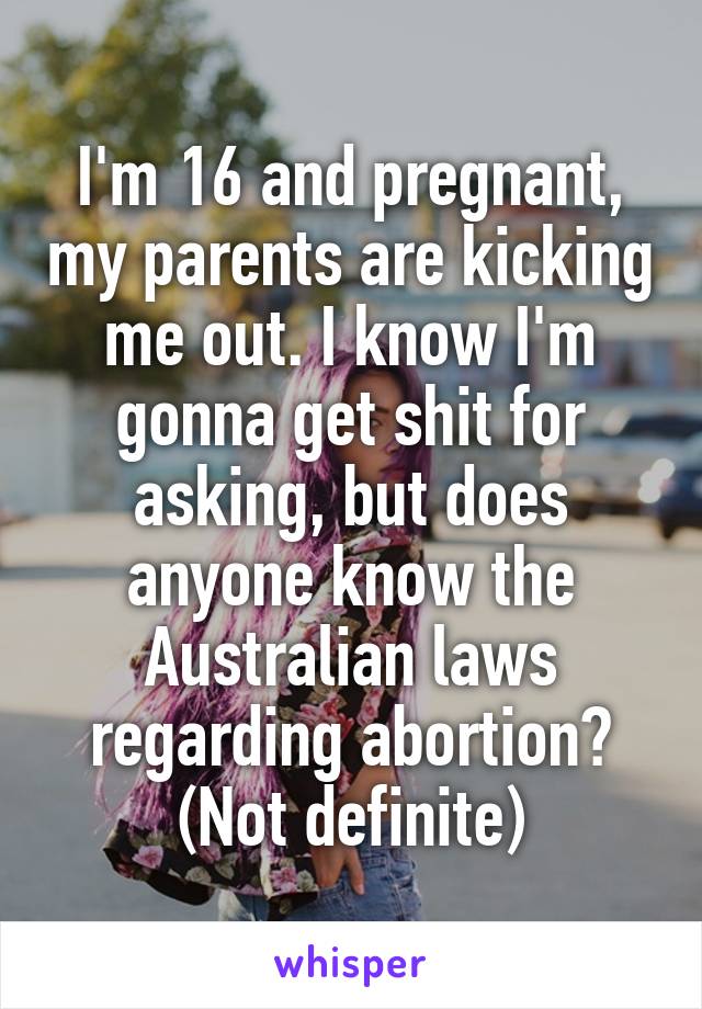 I'm 16 and pregnant, my parents are kicking me out. I know I'm gonna get shit for asking, but does anyone know the Australian laws regarding abortion? (Not definite)