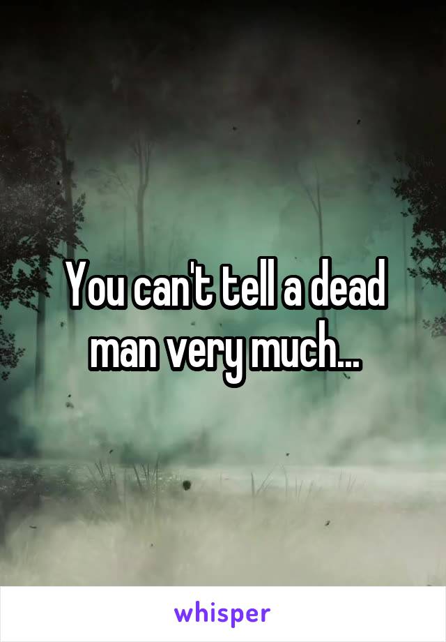 You can't tell a dead man very much...