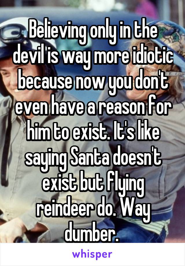 Believing only in the devil is way more idiotic because now you don't even have a reason for him to exist. It's like saying Santa doesn't exist but flying reindeer do. Way dumber. 