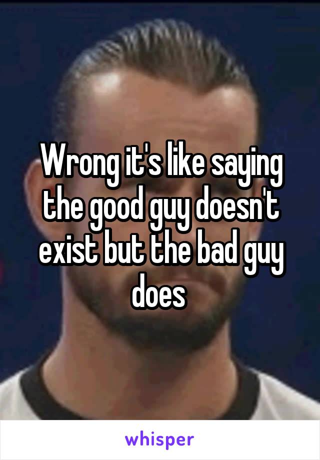 Wrong it's like saying the good guy doesn't exist but the bad guy does 