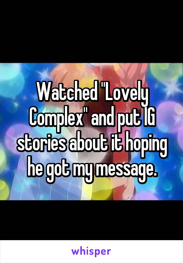 Watched "Lovely Complex" and put IG stories about it hoping he got my message.