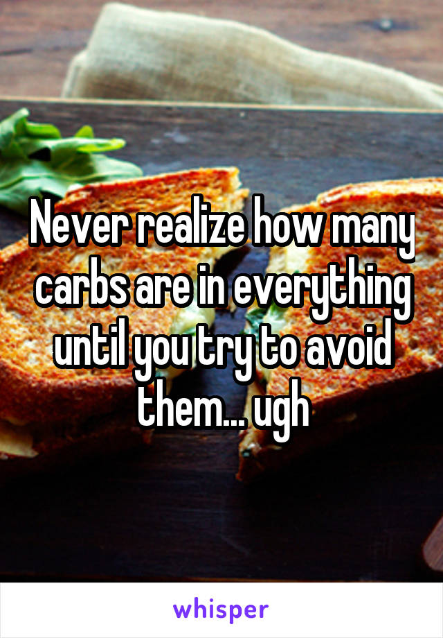 Never realize how many carbs are in everything until you try to avoid them... ugh
