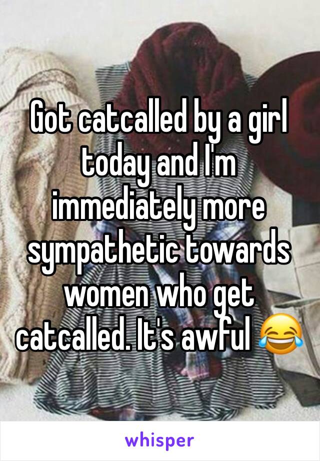 Got catcalled by a girl today and I'm immediately more sympathetic towards women who get catcalled. It's awful 😂