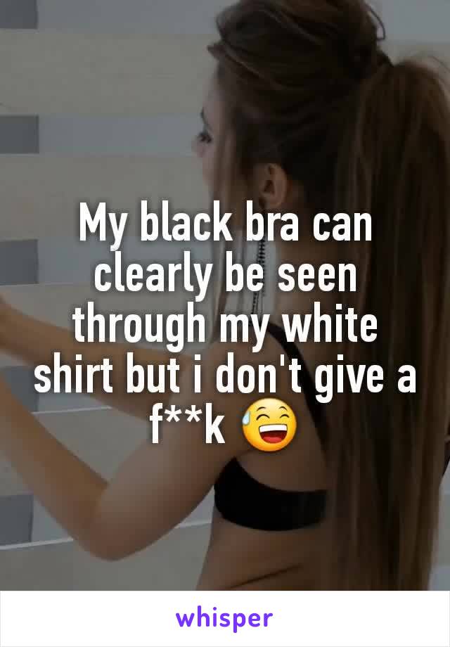 My black bra can clearly be seen through my white shirt but i don't give a f**k 😅