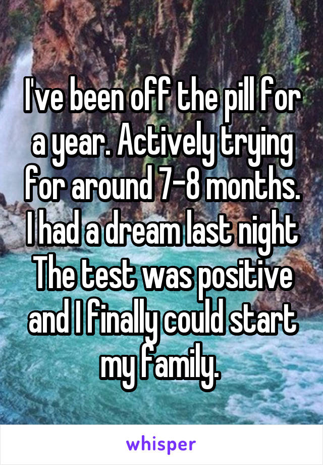 I've been off the pill for a year. Actively trying for around 7-8 months. I had a dream last night The test was positive and I finally could start my family. 