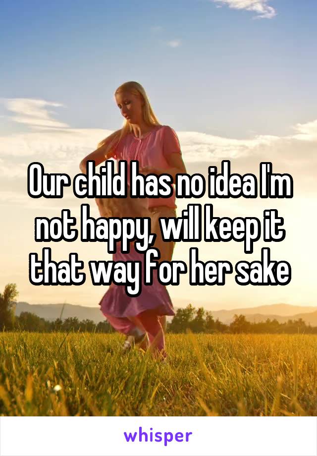 Our child has no idea I'm not happy, will keep it that way for her sake