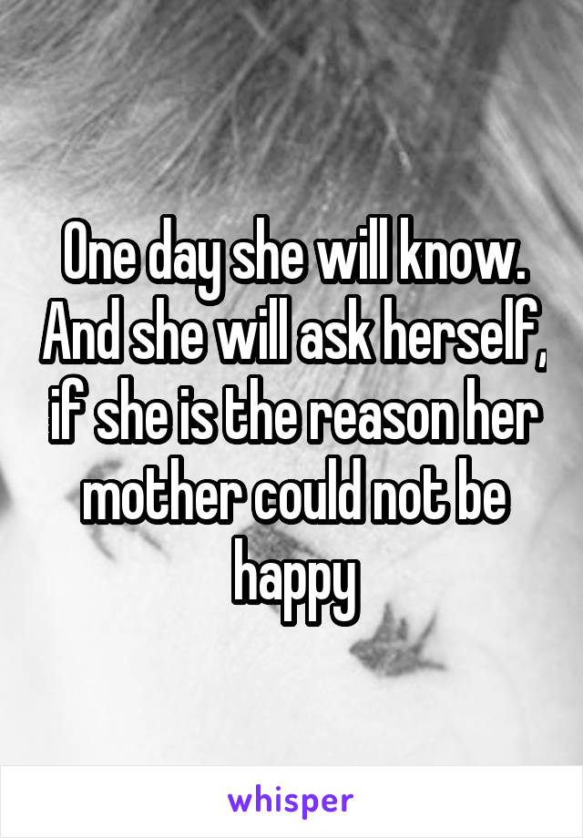 One day she will know. And she will ask herself, if she is the reason her mother could not be happy